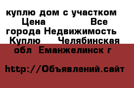 куплю дом с участком › Цена ­ 300 000 - Все города Недвижимость » Куплю   . Челябинская обл.,Еманжелинск г.